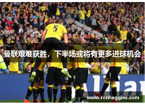 曼联艰难获胜，下半场或将有更多进球机会